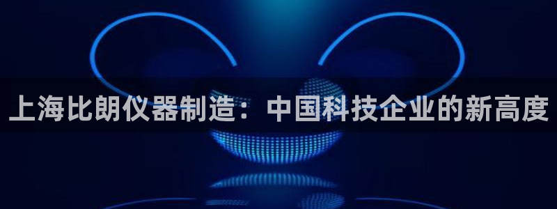 星欧娱乐注册40046：上海比朗仪器制造：中国科技企业的新高