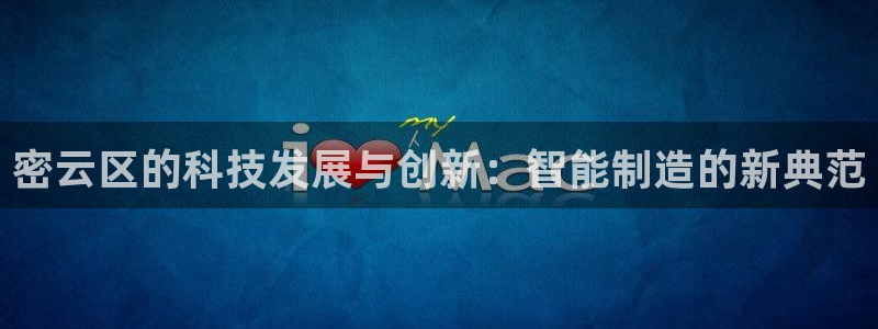 长沙星欧娱乐：密云区的科技发展与创新：智能制造的新典范