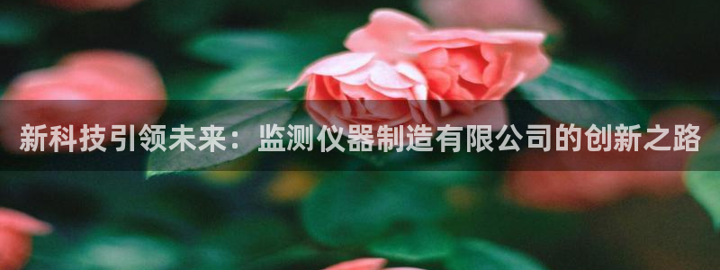 星欧娱乐平台：新科技引领未来：监测仪器制造有限公司的创新之路