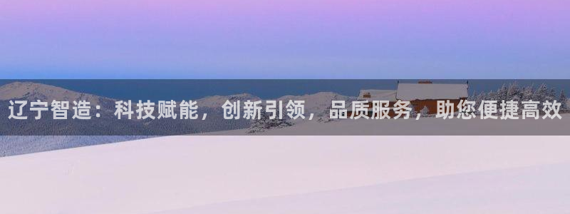 欧星娱乐电竞：辽宁智造：科技赋能，创新引领，品质服务，助您便