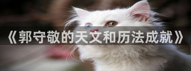 欧星娱乐怎么样：《郭守敬的天文和历法成就》