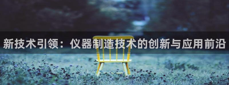 欧星娱乐棋牌官网：新技术引领：仪器制造技术的创新与应用前沿