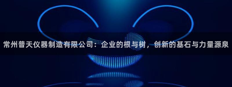 星欧娱乐注册要多少钱：常州普天仪器制造有限公司：企业的根与树