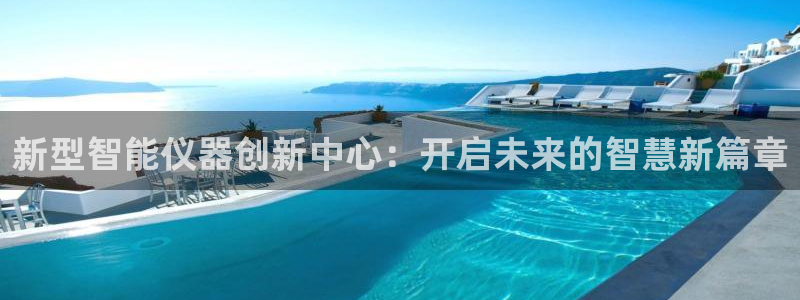 欧星娱乐竞技：新型智能仪器创新中心：开启未来的智慧新篇章