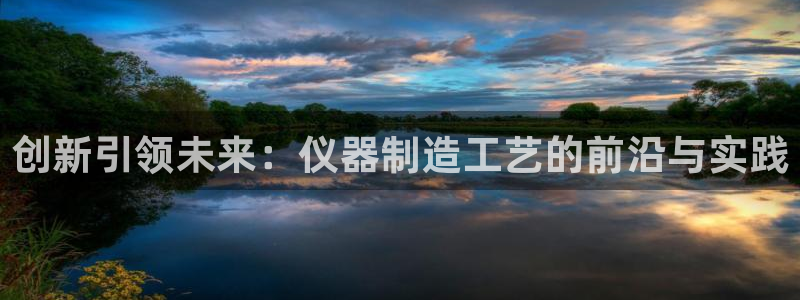 欧星娱乐网络娱乐：创新引领未来：仪器制造工艺的前沿与实践