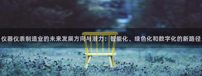 星欧娱乐官网登录：仪器仪表制造业的未来发展方向与潜力：智能化