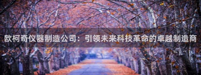 欧星娱乐竞技：欧柯奇仪器制造公司：引领未来科技革命的卓越制造