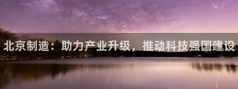 欧星娱乐网络娱乐：北京制造：助力产业升级，推动科技强国建设