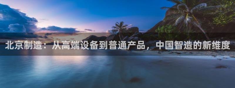 星欧娱乐元7O777：北京制造：从高端设备到普通产品，中国智