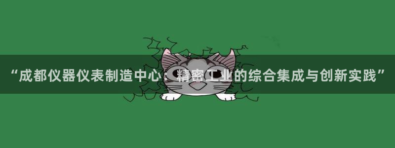 欧星娱乐安全吗：“成都仪器仪表制造中心：精密工业的综合集成与