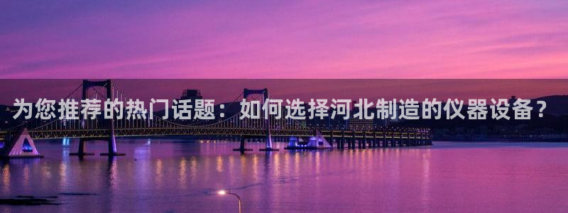 欧豪娱乐星天地采访：为您推荐的热门话题：如何选择河北制造的仪