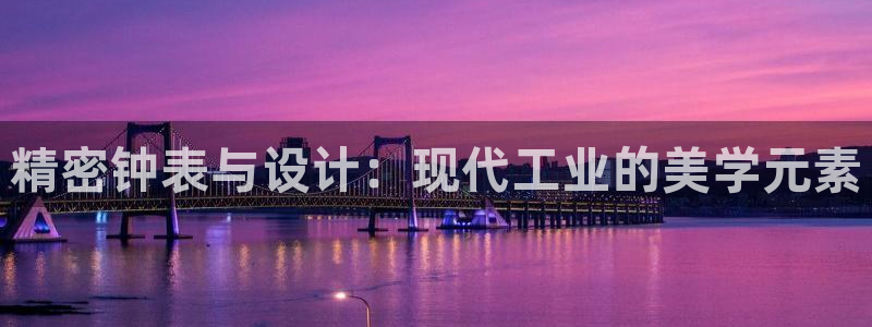 星欧娱乐注册资金多少：精密钟表与设计：现代工业的美学元素