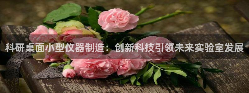 星欧娱乐下载：科研桌面小型仪器制造：创新科技引领未来实验室发
