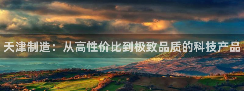 星欧娱乐雀V是什么平台：天津制造：从高性价比到极致品质的科技