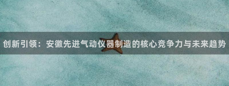星欧娱乐招商81338：创新引领：安徽先进气动仪器制造的核心