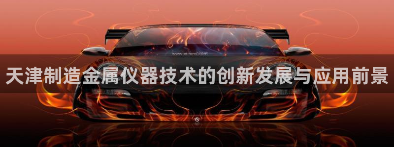 欧星娱乐：天津制造金属仪器技术的创新发展与应用前景
