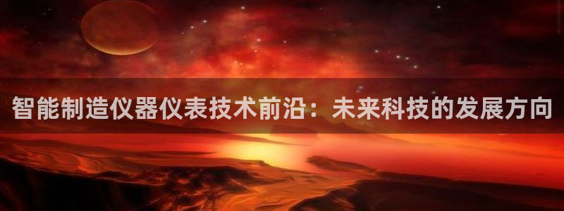 欧星娱乐的真实性：智能制造仪器仪表技术前沿：未来科技的发展方