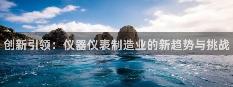 星娱乐欧嘉78778：创新引领：仪器仪表制造业的新趋势与挑战