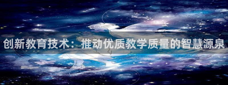 星饭娱乐欧豪是谁：创新教育技术：推动优质教学质量的智慧源泉