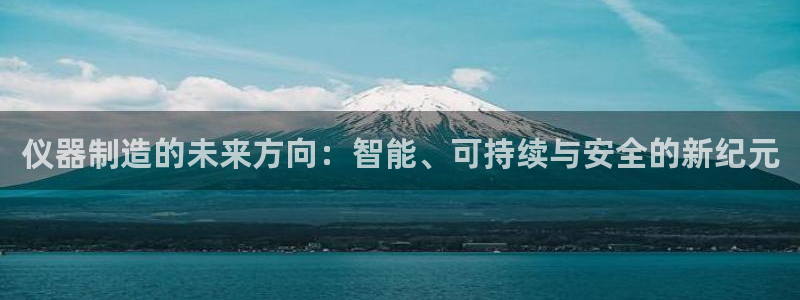 星欧娱乐平台是否靠谱：仪器制造的未来方向：智能、可持续与安全