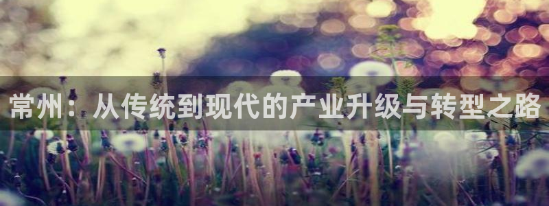 欧星娱乐平台：常州：从传统到现代的产业升级与转型之路