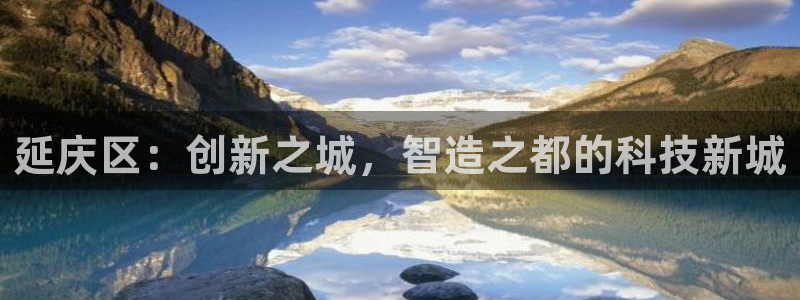 星欧娱乐客服联系方式：延庆区：创新之城，智造之都的科技新城