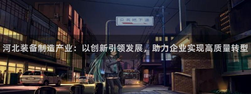 星欧娱乐登录：河北装备制造产业：以创新引领发展，助力企业实现