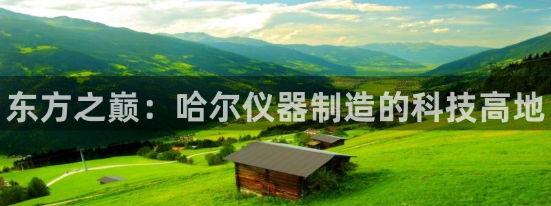 星欧娱乐赞7O777：东方之巅：哈尔仪器制造的科技高地