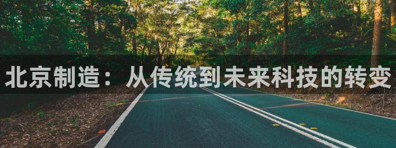 星欧娱乐官网在线登录入口：北京制造：从传统到未来科技的转变