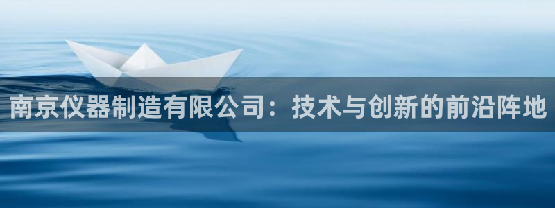 星欧娱乐官网登录：南京仪器制造有限公司：技术与创新的前沿阵地