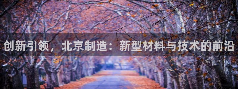 星欧娱乐官方客服：创新引领，北京制造：新型材料与技术的前沿