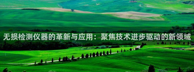 七星娱乐欧包：无损检测仪器的革新与应用：聚焦技术进步驱动的新