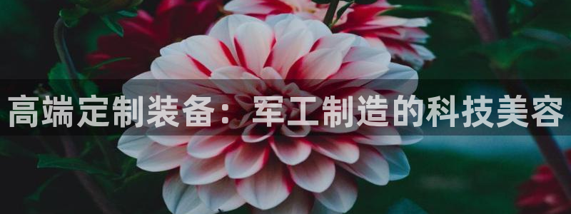 欧星娱乐怎么样：高端定制装备：军工制造的科技美容