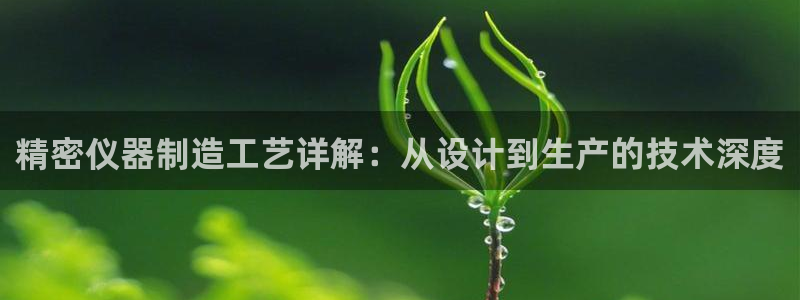 星欧娱乐登录：精密仪器制造工艺详解：从设计到生产的技术深度