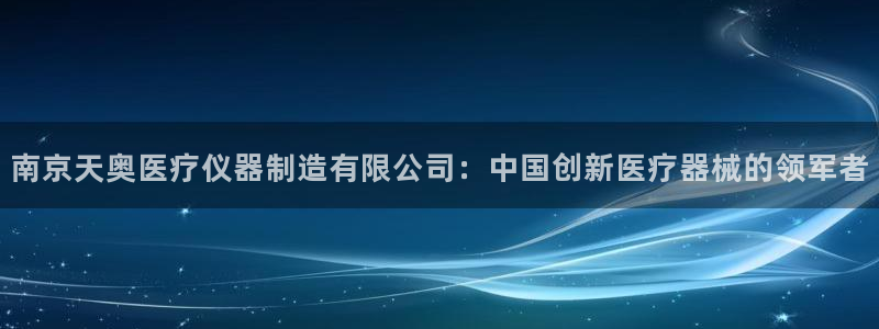 欧星娱乐足彩：南京天奥医疗仪器制造有限公司：中国创新医疗器械