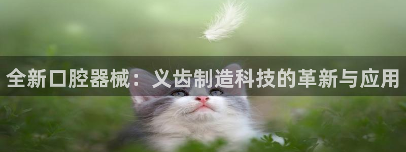 欧乐星城团购娱乐：全新口腔器械：义齿制造科技的革新与应用
