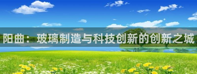 星欧娱乐下载官网：阳曲：玻璃制造与科技创新的创新之城